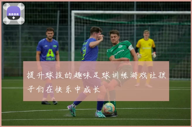 提升球技的趣味足球训练游戏让孩子们在快乐中成长