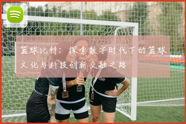 篮球比特：探索数字时代下的篮球文化与科技创新交融之路