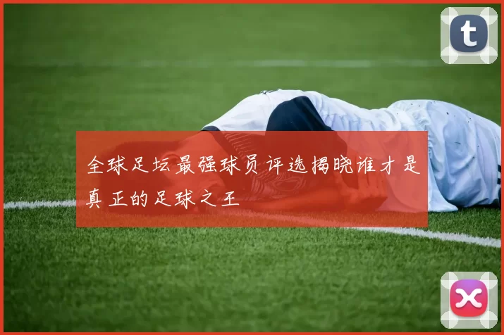 全球足坛最强球员评选揭晓谁才是真正的足球之王
