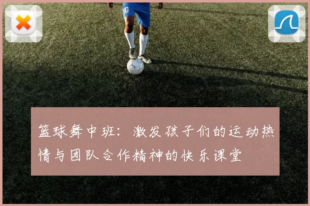 篮球舞中班：激发孩子们的运动热情与团队合作精神的快乐课堂