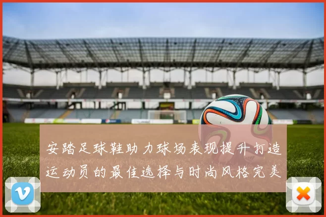 安踏足球鞋助力球场表现提升打造运动员的最佳选择与时尚风格完美结合