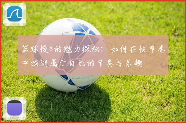 篮球慢8的魅力探秘：如何在快节奏中找到属于自己的节奏与乐趣