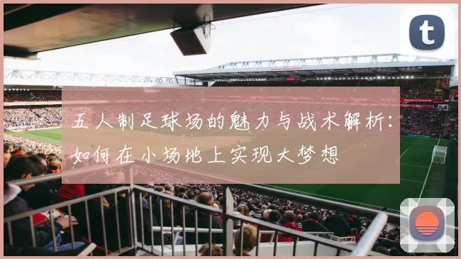 五人制足球场的魅力与战术解析：如何在小场地上实现大梦想