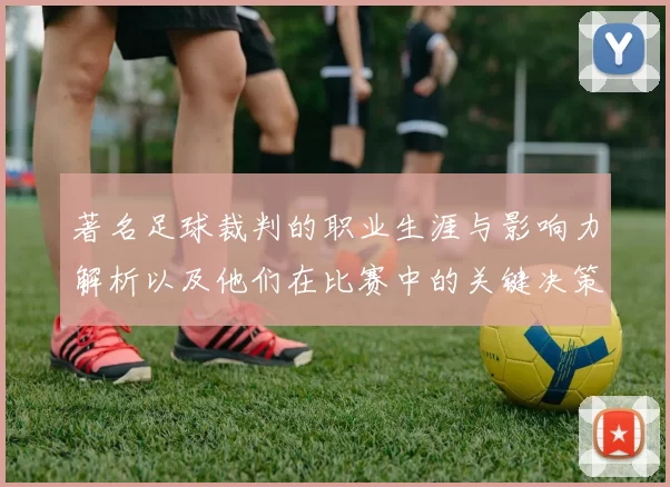 著名足球裁判的职业生涯与影响力解析以及他们在比赛中的关键决策时刻