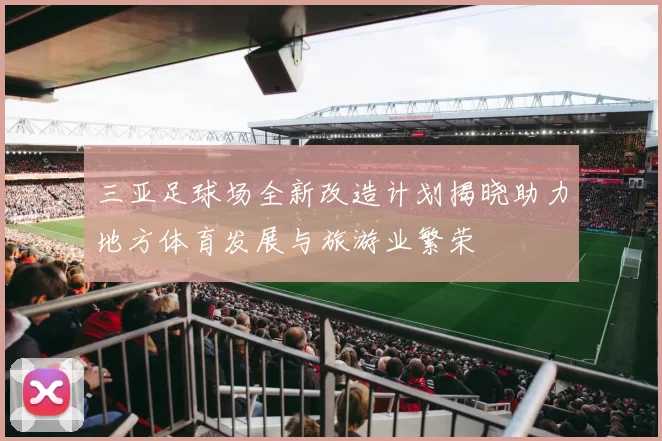 三亚足球场全新改造计划揭晓助力地方体育发展与旅游业繁荣