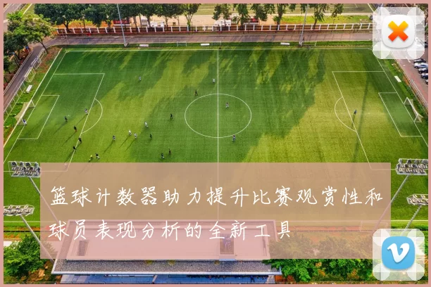 篮球计数器助力提升比赛观赏性和球员表现分析的全新工具
