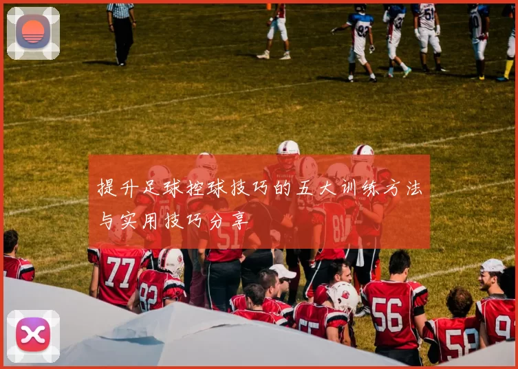 提升足球控球技巧的五大训练方法与实用技巧分享